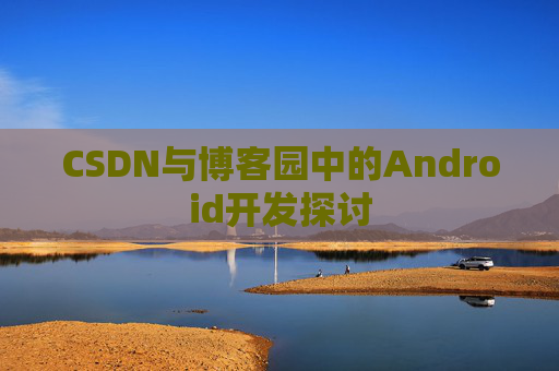 CSDN与博客园中的Android开发探讨